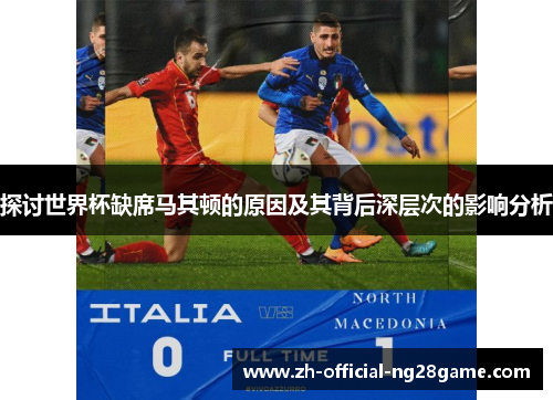 探讨世界杯缺席马其顿的原因及其背后深层次的影响分析 探讨世界杯缺席马其顿的原因及其背后深层次的影响分析