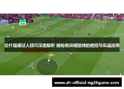 拉什福德过人技巧深度解析 揭秘他突破防线的绝招与实战运用