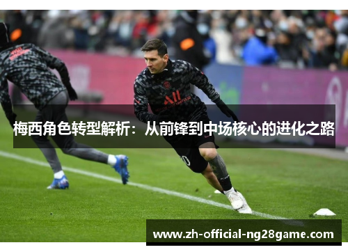 梅西角色转型解析:从前锋到中场核心的进化之路 梅西角色转型解析:从前锋到中场核心的进化之路