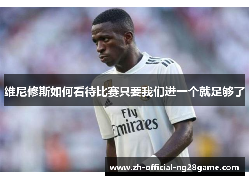 维尼修斯如何看待比赛只要我们进一个就足够了 维尼修斯如何看待比赛只要我们进一个就足够了