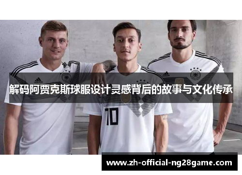 解码阿贾克斯球服设计灵感背后的故事与文化传承 解码阿贾克斯球服设计灵感背后的故事与文化传承