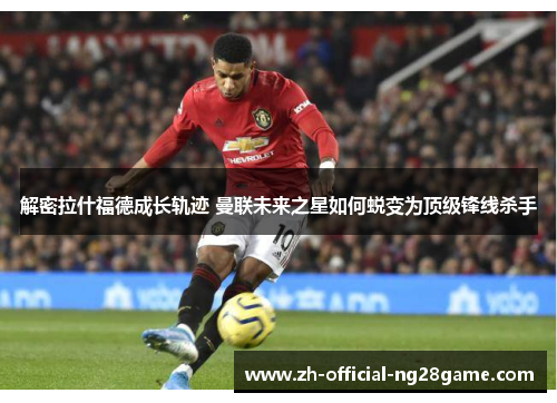 解密拉什福德成长轨迹 曼联未来之星如何蜕变为顶级锋线杀手 解密拉什福德成长轨迹 曼联未来之星如何蜕变为顶级锋线杀手