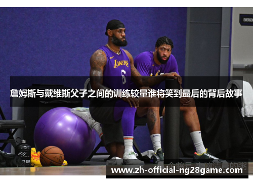 詹姆斯与戴维斯父子之间的训练较量谁将笑到最后的背后故事 詹姆斯与戴维斯父子之间的训练较量谁将笑到最后的背后故事