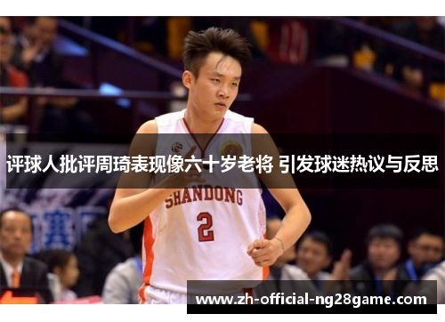 评球人批评周琦表现像六十岁老将 引发球迷热议与反思 评球人批评周琦表现像六十岁老将 引发球迷热议与反思