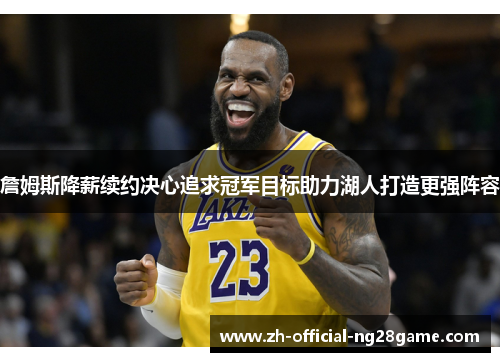 詹姆斯降薪续约决心追求冠军目标助力湖人打造更强阵容 詹姆斯降薪续约决心追求冠军目标助力湖人打造更强阵容
