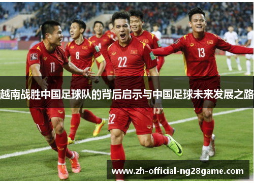 越南战胜中国足球队的背后启示与中国足球未来发展之路 越南战胜中国足球队的背后启示与中国足球未来发展之路