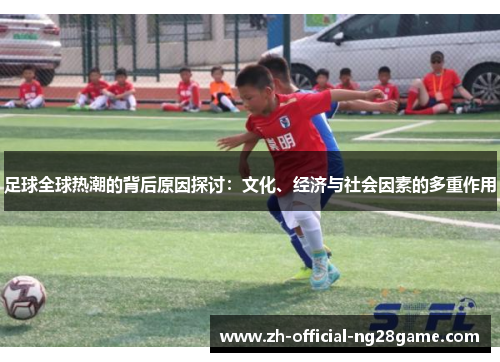 足球全球热潮的背后原因探讨:文化、经济与社会因素的多重作用 足球全球热潮的背后原因探讨:文化、经济与社会因素的多重作用