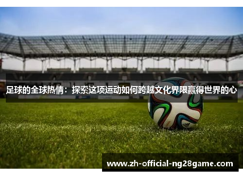 足球的全球热情:探索这项运动如何跨越文化界限赢得世界的心 足球的全球热情:探索这项运动如何跨越文化界限赢得世界的心