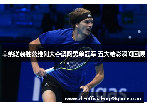 辛纳逆袭胜兹维列夫夺澳网男单冠军 五大精彩瞬间回顾 辛纳逆袭胜兹维列夫夺澳网男单冠军 五大精彩瞬间回顾