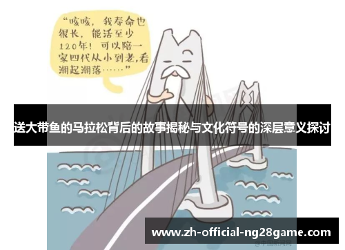 送大带鱼的马拉松背后的故事揭秘与文化符号的深层意义探讨 送大带鱼的马拉松背后的故事揭秘与文化符号的深层意义探讨