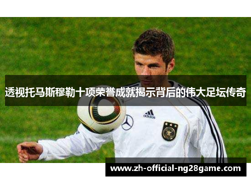 透视托马斯穆勒十项荣誉成就揭示背后的伟大足坛传奇