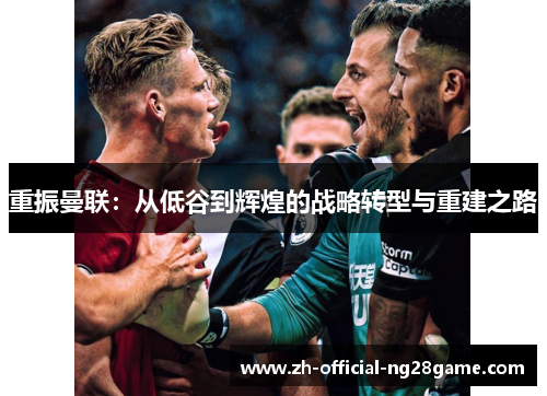 重振曼联:从低谷到辉煌的战略转型与重建之路 重振曼联:从低谷到辉煌的战略转型与重建之路
