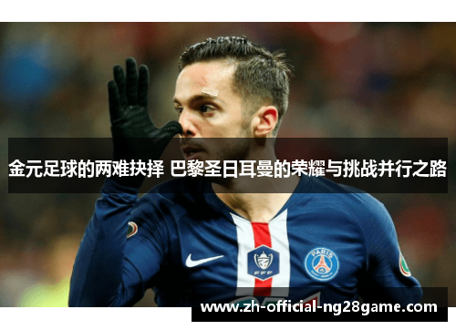 金元足球的两难抉择 巴黎圣日耳曼的荣耀与挑战并行之路 金元足球的两难抉择 巴黎圣日耳曼的荣耀与挑战并行之路