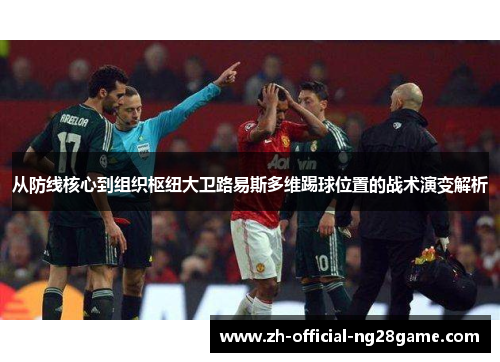 从防线核心到组织枢纽大卫路易斯多维踢球位置的战术演变解析