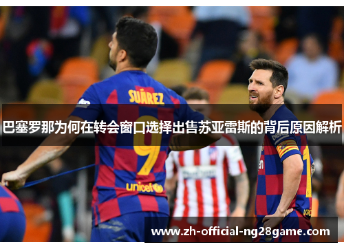 巴塞罗那为何在转会窗口选择出售苏亚雷斯的背后原因解析