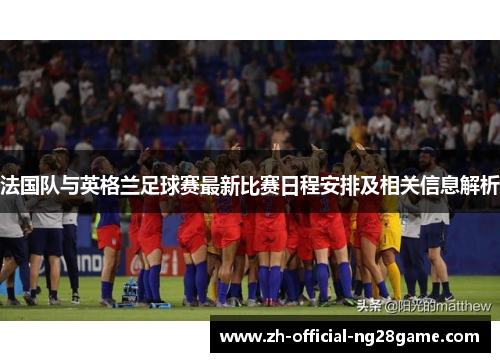 法国队与英格兰足球赛最新比赛日程安排及相关信息解析