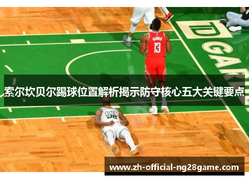 索尔坎贝尔踢球位置解析揭示防守核心五大关键要点 索尔坎贝尔踢球位置解析揭示防守核心五大关键要点