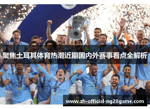 聚焦土耳其体育热潮近期国内外赛事看点全解析 聚焦土耳其体育热潮近期国内外赛事看点全解析