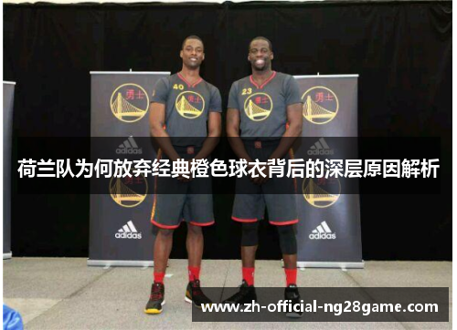 荷兰队为何放弃经典橙色球衣背后的深层原因解析