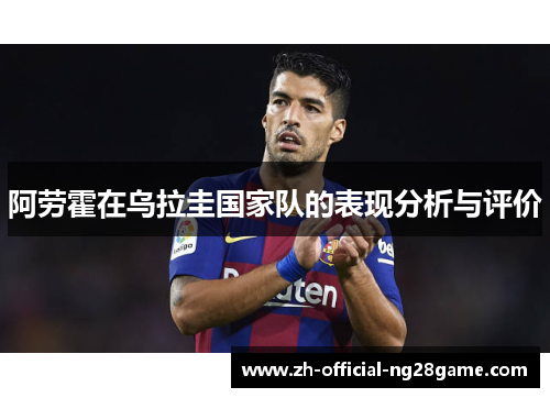 阿劳霍在乌拉圭国家队的表现分析与评价 阿劳霍在乌拉圭国家队的表现分析与评价