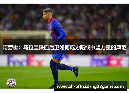 阿劳霍：乌拉圭铁血后卫如何成为防线中坚力量的典范