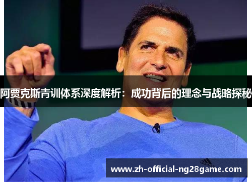 阿贾克斯青训体系深度解析:成功背后的理念与战略探秘 阿贾克斯青训体系深度解析:成功背后的理念与战略探秘