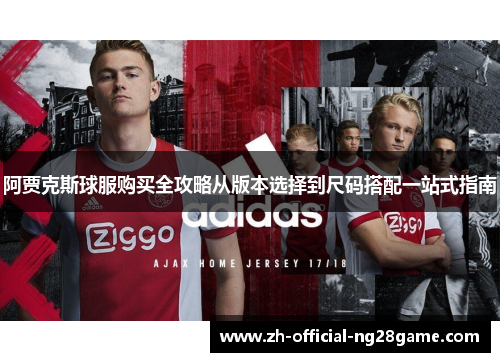 阿贾克斯球服购买全攻略从版本选择到尺码搭配一站式指南 阿贾克斯球服购买全攻略从版本选择到尺码搭配一站式指南