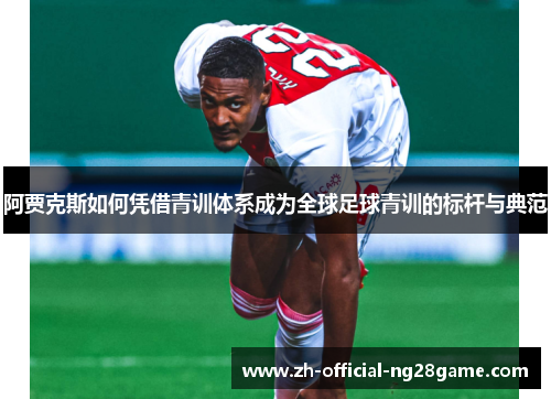 阿贾克斯如何凭借青训体系成为全球足球青训的标杆与典范 阿贾克斯如何凭借青训体系成为全球足球青训的标杆与典范