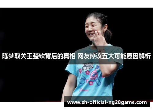 陈梦取关王楚钦背后的真相 网友热议五大可能原因解析 陈梦取关王楚钦背后的真相 网友热议五大可能原因解析