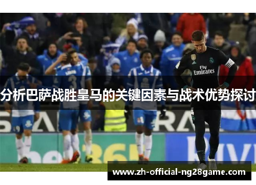 分析巴萨战胜皇马的关键因素与战术优势探讨 分析巴萨战胜皇马的关键因素与战术优势探讨