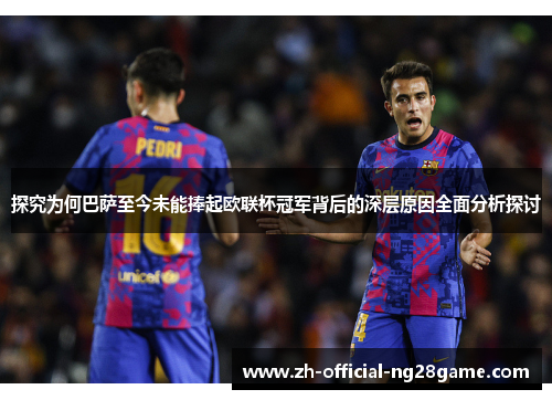 探究为何巴萨至今未能捧起欧联杯冠军背后的深层原因全面分析探讨 探究为何巴萨至今未能捧起欧联杯冠军背后的深层原因全面分析探讨