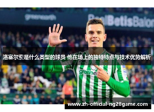 洛塞尔索是什么类型的球员 他在场上的独特特点与技术优势解析 洛塞尔索是什么类型的球员 他在场上的独特特点与技术优势解析