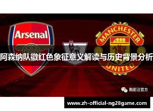 阿森纳队徽红色象征意义解读与历史背景分析 阿森纳队徽红色象征意义解读与历史背景分析