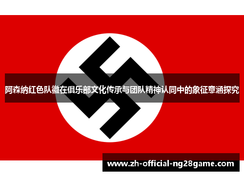 阿森纳红色队徽在俱乐部文化传承与团队精神认同中的象征意涵探究 阿森纳红色队徽在俱乐部文化传承与团队精神认同中的象征意涵探究