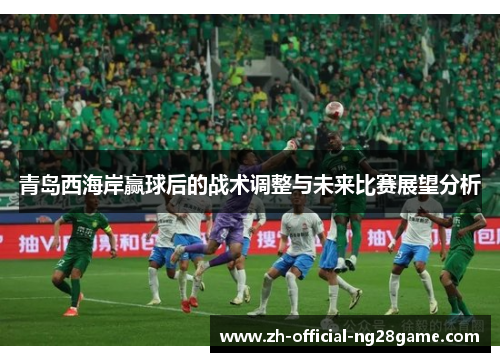 青岛西海岸赢球后的战术调整与未来比赛展望分析