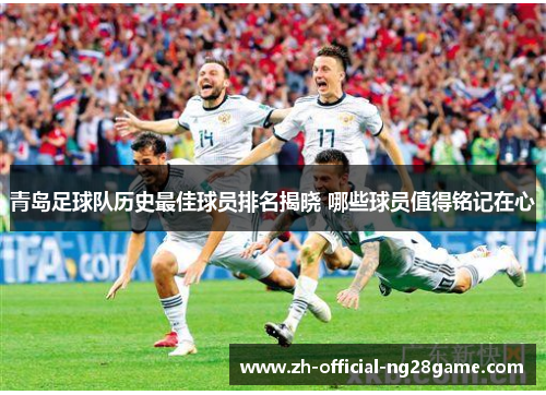 青岛足球队历史最佳球员排名揭晓 哪些球员值得铭记在心 青岛足球队历史最佳球员排名揭晓 哪些球员值得铭记在心