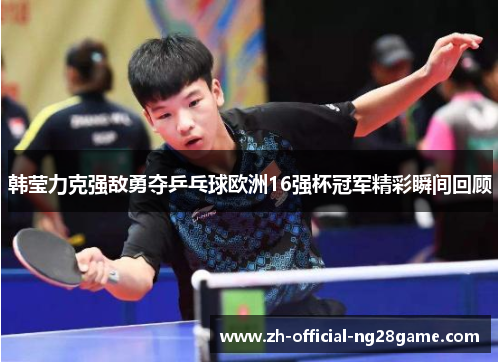 韩莹力克强敌勇夺乒乓球欧洲16强杯冠军精彩瞬间回顾 韩莹力克强敌勇夺乒乓球欧洲16强杯冠军精彩瞬间回顾