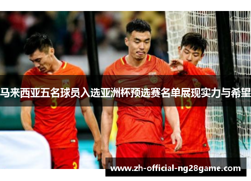 马来西亚五名球员入选亚洲杯预选赛名单展现实力与希望