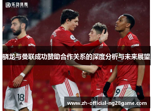 骁龙与曼联成功赞助合作关系的深度分析与未来展望 骁龙与曼联成功赞助合作关系的深度分析与未来展望