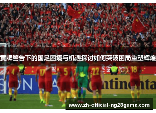 黄牌警告下的国足困境与机遇探讨如何突破困局重塑辉煌