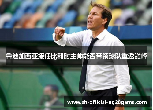 鲁迪加西亚接任比利时主帅能否带领球队重返巅峰