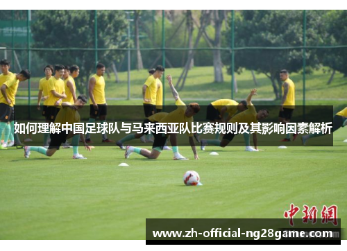 如何理解中国足球队与马来西亚队比赛规则及其影响因素解析 如何理解中国足球队与马来西亚队比赛规则及其影响因素解析
