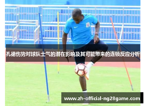 孔德伤势对球队士气的潜在影响及其可能带来的连锁反应分析