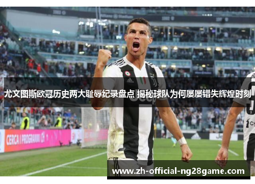 尤文图斯欧冠历史两大耻辱纪录盘点 揭秘球队为何屡屡错失辉煌时刻