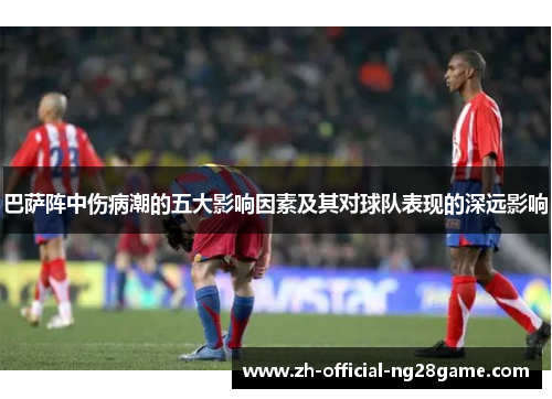 巴萨阵中伤病潮的五大影响因素及其对球队表现的深远影响