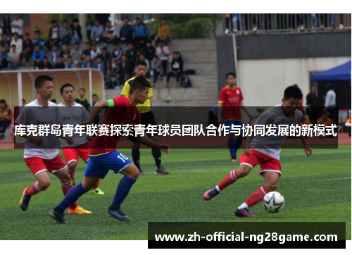 库克群岛青年联赛探索青年球员团队合作与协同发展的新模式