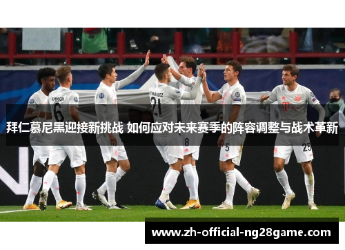 拜仁慕尼黑迎接新挑战 如何应对未来赛季的阵容调整与战术革新