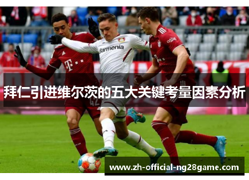 拜仁引进维尔茨的五大关键考量因素分析 拜仁引进维尔茨的五大关键考量因素分析