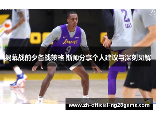 揭幕战前夕备战策略 斯帅分享个人建议与深刻见解