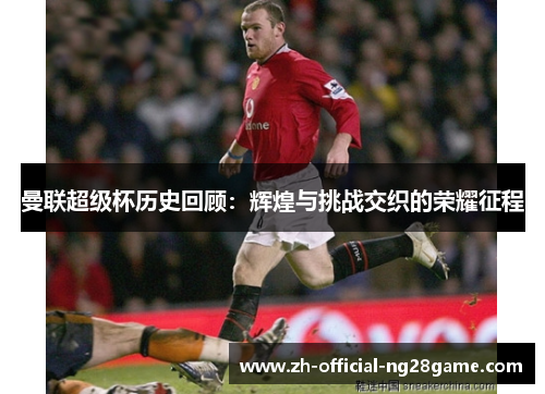 曼联超级杯历史回顾:辉煌与挑战交织的荣耀征程 曼联超级杯历史回顾:辉煌与挑战交织的荣耀征程